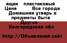 ящик   пластиковый › Цена ­ 270 - Все города Домашняя утварь и предметы быта » Другое   . Белгородская обл.